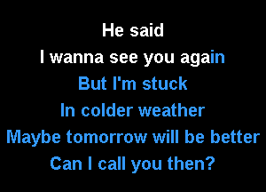 He said
I wanna see you again
But I'm stuck
In colder weather
Maybe tomorrow will be better
Can I call you then?