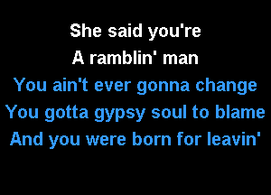 She said you're
A ramblin' man
You ain't ever gonna change
You gotta gypsy soul to blame
And you were born for leavin'