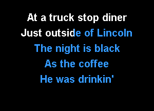 At a truck stop diner
Just outside of Lincoln
The night is black

As the coffee
He was drinkin'