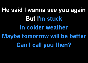 He said I wanna see you again
But I'm stuck
In colder weather
Maybe tomorrow will be better
Can I call you then?