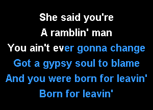 She said you're
A ramblin' man
You ain't ever gonna change
Got a gypsy soul to blame
And you were born for leavin'
Born for leavin'