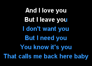 And I love you
But I leave you
I don't want you

But I need you
You know it's you
That calls me back here baby