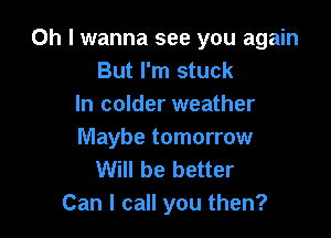 Oh I wanna see you again
But I'm stuck
In colder weather

Maybe tomorrow
Will be better
Can I call you then?