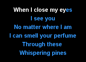 When I close my eyes
I see you
No matter where I am

I can smell your perfume
Through these
Whispering pines