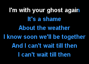 I'm with your ghost again
It's a shame
About the weather
I know soon we'll be together

And I can't wait till then
I can't wait till then