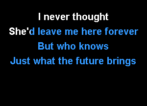 I never thought
She'd leave me here forever
But who knows

Just what the future brings