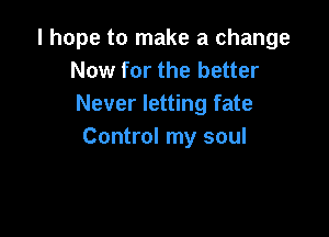 I hope to make a change
Now for the better
Never letting fate

Control my soul