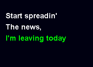 Start spreadin'
The news,

I'm leaving today