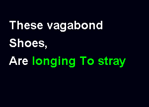 These vagabond
Shoes,

Are longing To stray