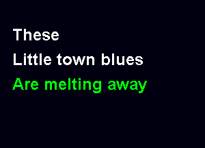 These
Little town blues

Are melting away