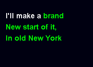 I'll make a brand
New start of it,

In old New York