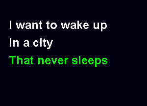 I want to wake up
In a city

That never sleeps