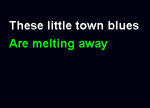 These little town blues
Are melting away