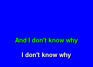 And I don't know why

I don't know why