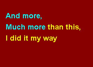 And more,
Much more than this,

I did it my way