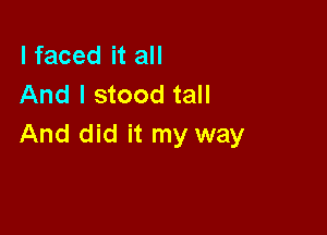 I faced it all
And I stood tall

And did it my way