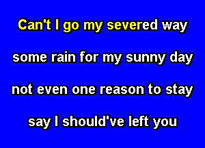 Can't I go my severed way
some rain for my sunny day
not even one reason to stay

say I should've left you