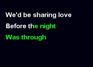 We'd be sharing love

Before the night
Was through