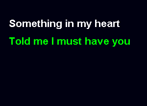 Something in my heart

Told me I must have you