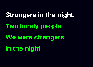 Strangers in the night,

Two lonely people

We were strangers

In the night