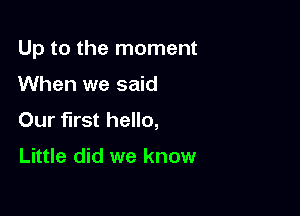 Up to the moment

When we said

Our first hello,

Little did we know