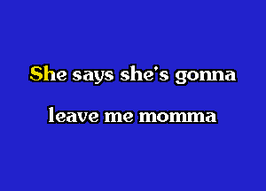 She says she's gonna

leave me momma