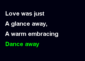 Love was just

A glance away,

A warm embracing

Dance away