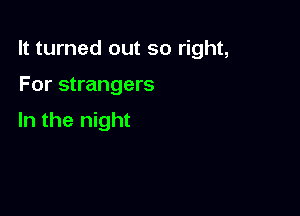 It turned out so right,

For strangers

In the night