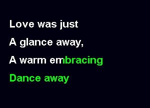 Love was just

A glance away,

A warm embracing

Dance away