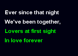 Ever since that night

We've been together,

Lovers at first sight

In love forever