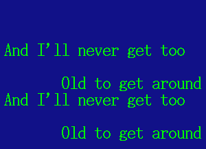 And 1 11 never get too

Old to get around
And I ll never get too

Old to get around