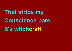 That strips my
Conscience bare,

It's witchcraft