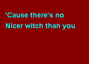 'Cause there's no
Nicer witch than you