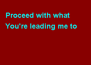 Proceed with what
You're leading me to