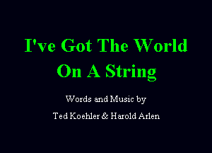 I've Got The W orld
On A String

Woxds and Musxc by
Ted Koehlcx 6! Hmold Aden