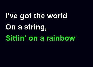 I've got the world
On a string,

Sittin' on a rainbow