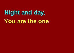 Night and day,
You are the one