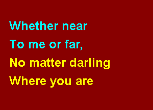 Whether near
To me or far,

No matter darling
Where you are