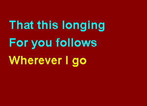 That this longing
For you follows

Wherever I go