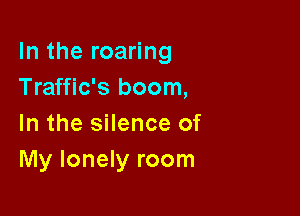 In the roaring
Traffic's boom,

In the silence of
My lonely room