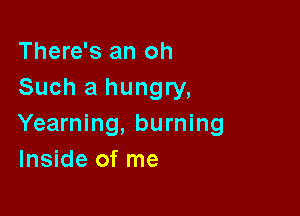 There's an oh
Such a hungry,

Yearning, burning
Inside of me