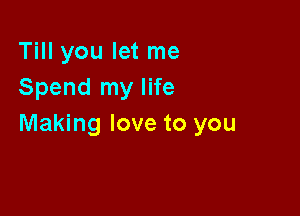 Till you let me
Spend my life

Making love to you