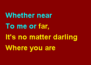 Whether near
To me or far,

It's no matter darling
Where you are