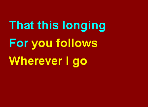 That this longing
For you follows

Wherever I go