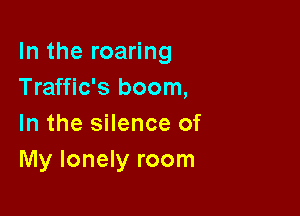 In the roaring
Traffic's boom,

In the silence of
My lonely room