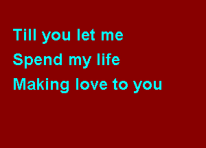 Till you let me
Spend my life

Making love to you