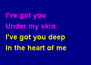 I've got you deep
In the heart of me