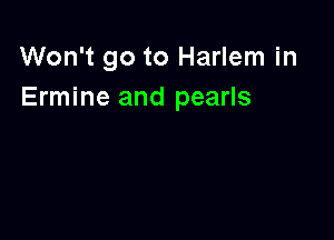 Won't go to Harlem in
Ermine and pearls