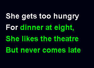 She gets too hungry
For dinner at eight,

She likes the theatre
But never comes late