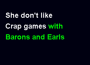 She don't like
Crap games with

Barons and Earls